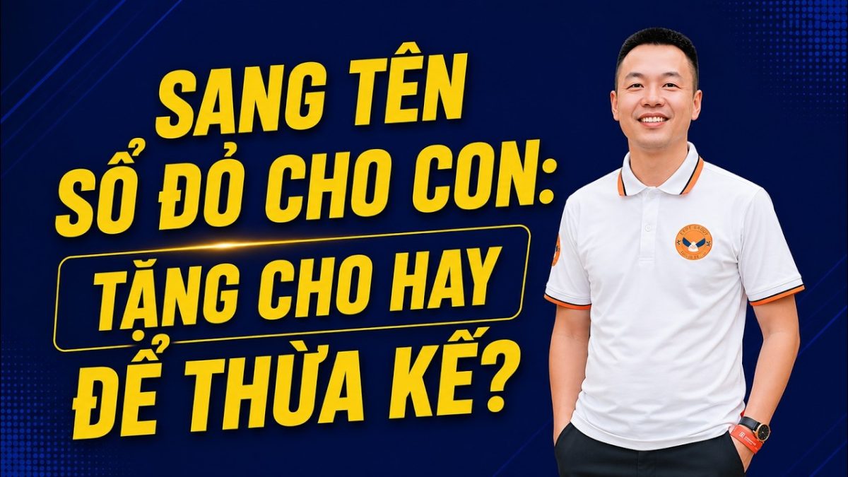 Sang tên sổ đỏ cho con: nên tặng cho hay để thừa kế? HOANGGIANG TV